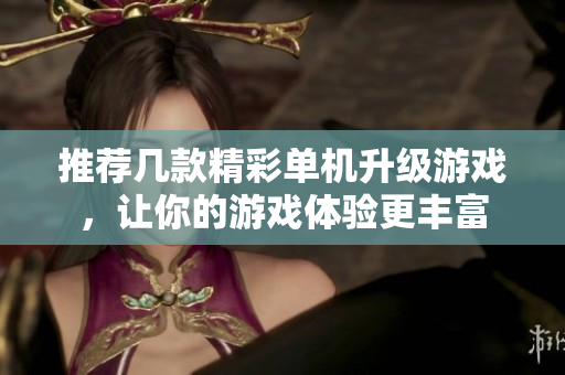 推荐几款精彩单机升级游戏，让你的游戏体验更丰富