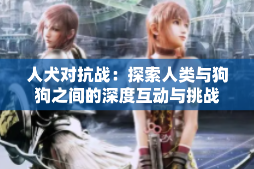 人犬对抗战：探索人类与狗狗之间的深度互动与挑战
