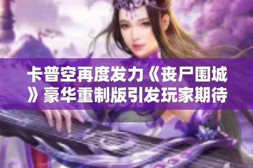 卡普空再度发力《丧尸围城》豪华重制版引发玩家期待
