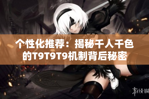 个性化推荐：揭秘千人千色的T9T9T9机制背后秘密
