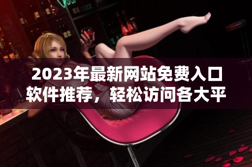 2023年最新网站免费入口软件推荐，轻松访问各大平台