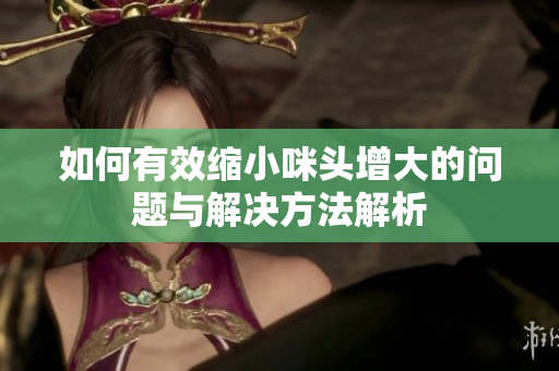 如何有效缩小咪头增大的问题与解决方法解析