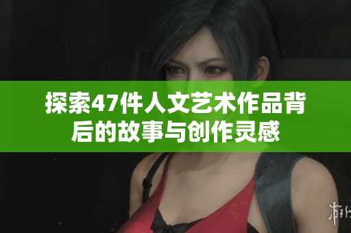 探索47件人文艺术作品背后的故事与创作灵感