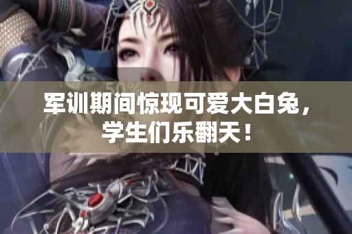 军训期间惊现可爱大白兔，学生们乐翻天！