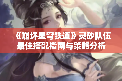 《崩坏星穹铁道》灵砂队伍最佳搭配指南与策略分析