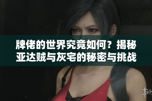 牌佬的世界究竟如何？揭秘亚达贼与灰宅的秘密与挑战