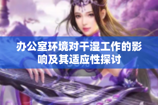 办公室环境对干湿工作的影响及其适应性探讨