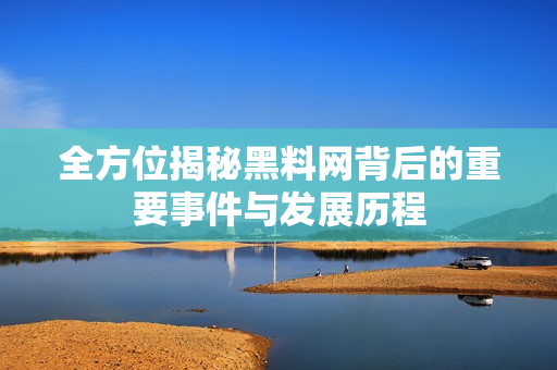 全方位揭秘黑料网背后的重要事件与发展历程