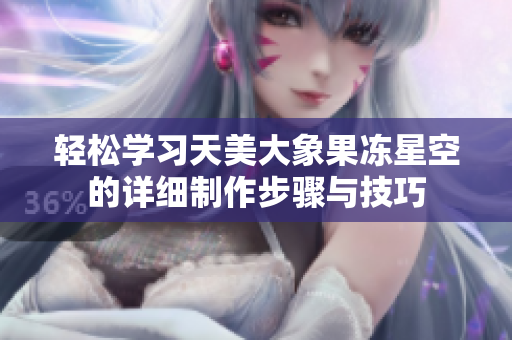 轻松学习天美大象果冻星空的详细制作步骤与技巧