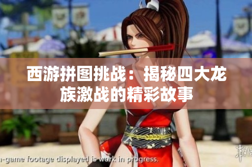 西游拼图挑战：揭秘四大龙族激战的精彩故事