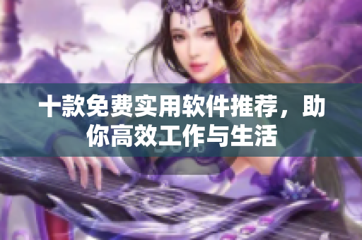 十款免费实用软件推荐，助你高效工作与生活