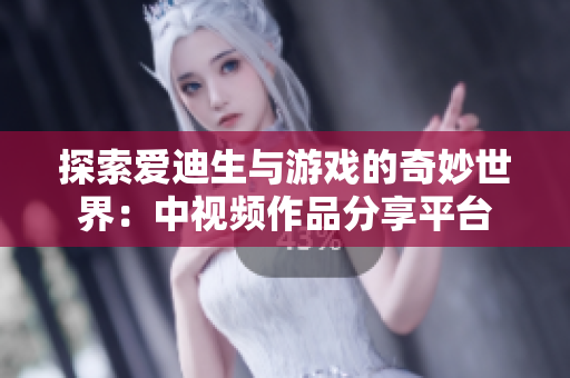 探索爱迪生与游戏的奇妙世界：中视频作品分享平台