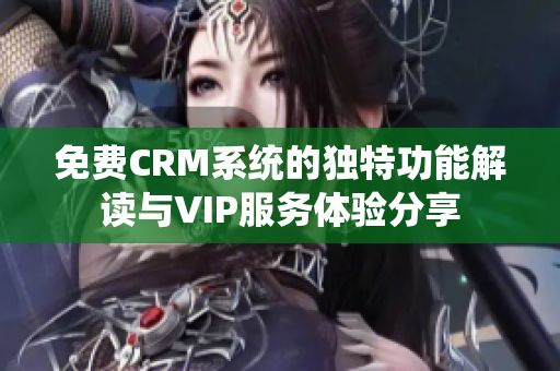 免费CRM系统的独特功能解读与VIP服务体验分享