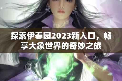 探索伊春园2023新入口，畅享大象世界的奇妙之旅