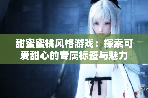 甜蜜蜜桃风格游戏：探索可爱甜心的专属标签与魅力