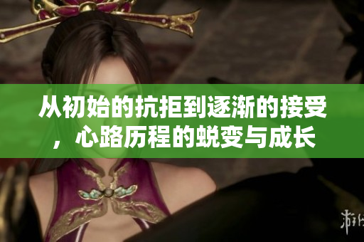 从初始的抗拒到逐渐的接受，心路历程的蜕变与成长