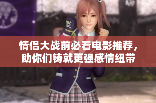 情侣大战前必看电影推荐，助你们铸就更强感情纽带