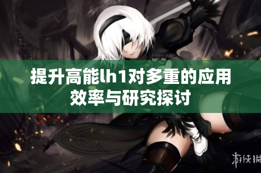 提升高能lh1对多重的应用效率与研究探讨