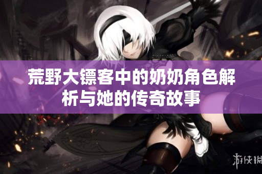 荒野大镖客中的奶奶角色解析与她的传奇故事