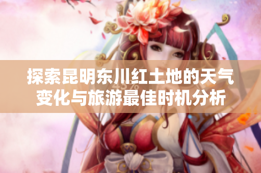 探索昆明东川红土地的天气变化与旅游最佳时机分析