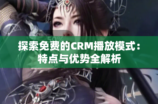 探索免费的CRM播放模式：特点与优势全解析