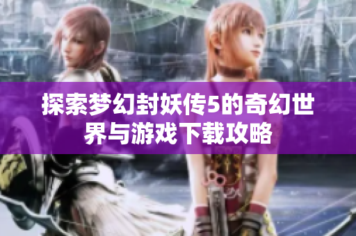 探索梦幻封妖传5的奇幻世界与游戏下载攻略
