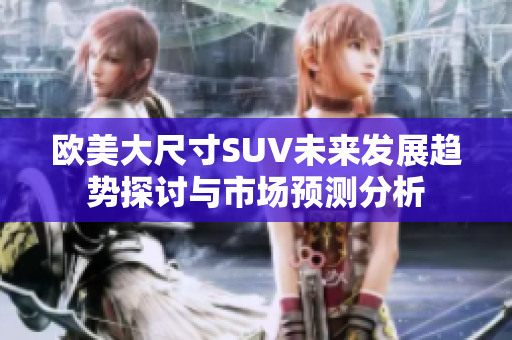 欧美大尺寸SUV未来发展趋势探讨与市场预测分析