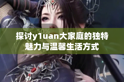 探讨y1uan大家庭的独特魅力与温馨生活方式