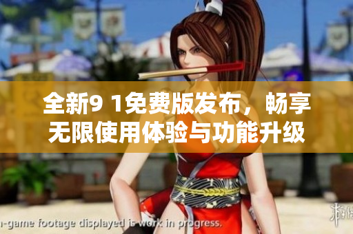 全新9 1免费版发布，畅享无限使用体验与功能升级