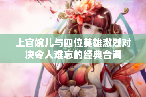 上官婉儿与四位英雄激烈对决令人难忘的经典台词