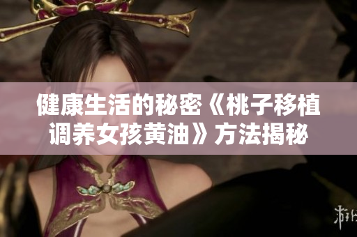健康生活的秘密《桃子移植调养女孩黄油》方法揭秘
