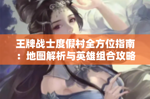 王牌战士度假村全方位指南：地图解析与英雄组合攻略分享