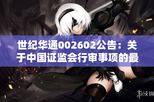 世纪华通002602公告：关于中国证监会行审事项的最新进展与通知