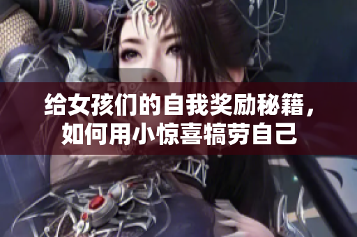 给女孩们的自我奖励秘籍，如何用小惊喜犒劳自己