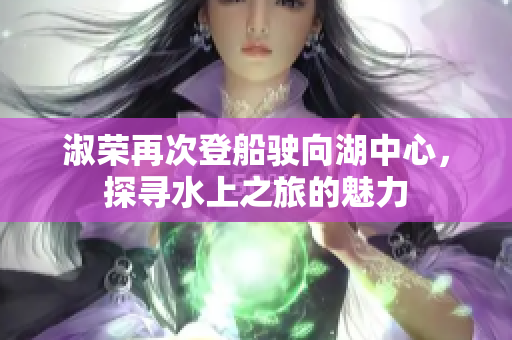 淑荣再次登船驶向湖中心，探寻水上之旅的魅力