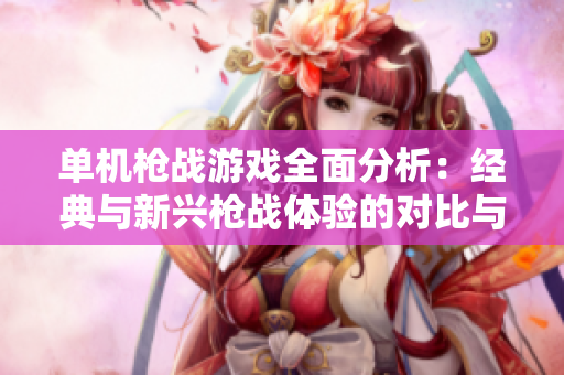 单机枪战游戏全面分析：经典与新兴枪战体验的对比与推荐