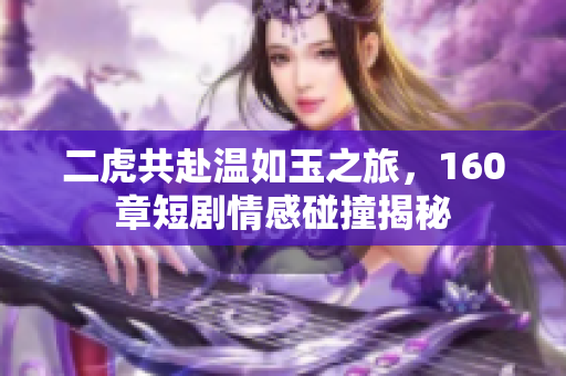 二虎共赴温如玉之旅，160章短剧情感碰撞揭秘