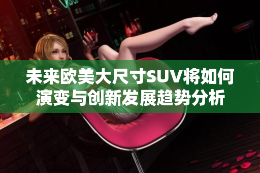 未来欧美大尺寸SUV将如何演变与创新发展趋势分析