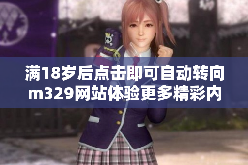 满18岁后点击即可自动转向m329网站体验更多精彩内容
