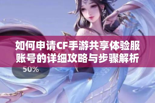 如何申请CF手游共享体验服账号的详细攻略与步骤解析