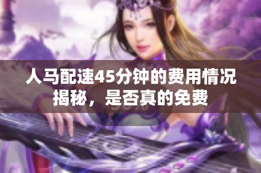 人马配速45分钟的费用情况揭秘，是否真的免费