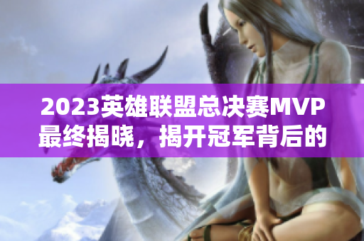 2023英雄联盟总决赛MVP最终揭晓，揭开冠军背后的英雄面纱