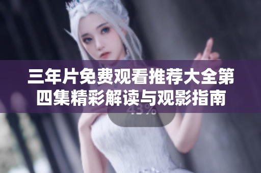三年片免费观看推荐大全第四集精彩解读与观影指南