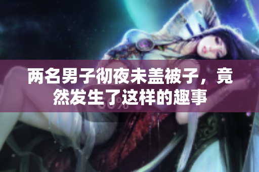 两名男子彻夜未盖被子，竟然发生了这样的趣事