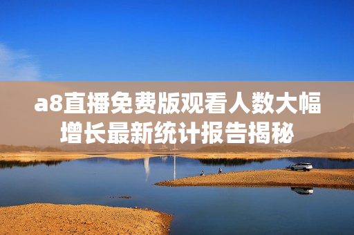 a8直播免费版观看人数大幅增长最新统计报告揭秘
