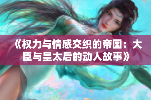 《权力与情感交织的帝国：大臣与皇太后的动人故事》