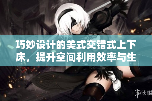 巧妙设计的美式交错式上下床，提升空间利用效率与生活品质