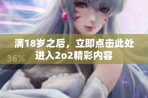 满18岁之后，立即点击此处进入2o2精彩内容