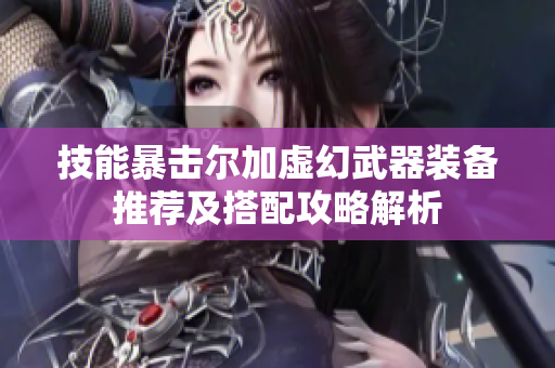 技能暴击尔加虚幻武器装备推荐及搭配攻略解析