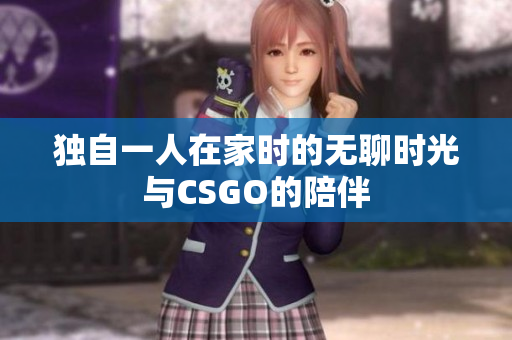独自一人在家时的无聊时光与CSGO的陪伴